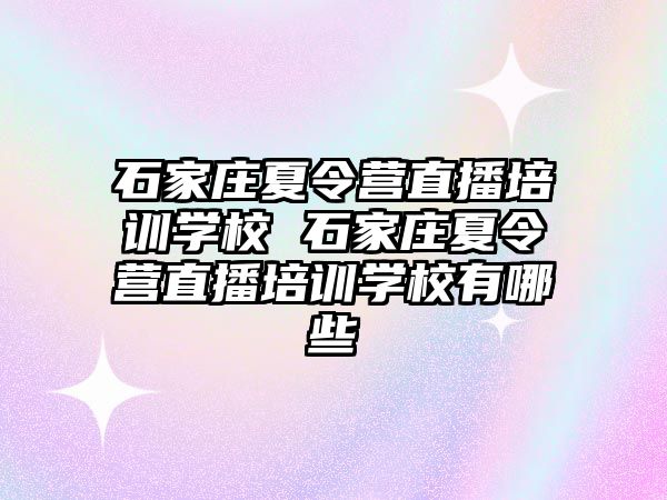 石家庄夏令营直播培训学校 石家庄夏令营直播培训学校有哪些