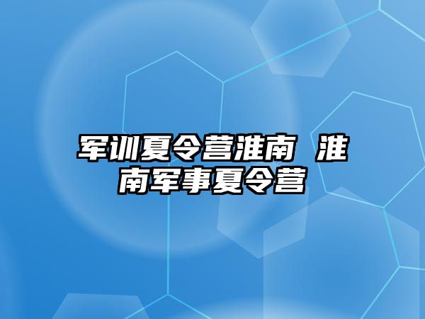 军训夏令营淮南 淮南军事夏令营