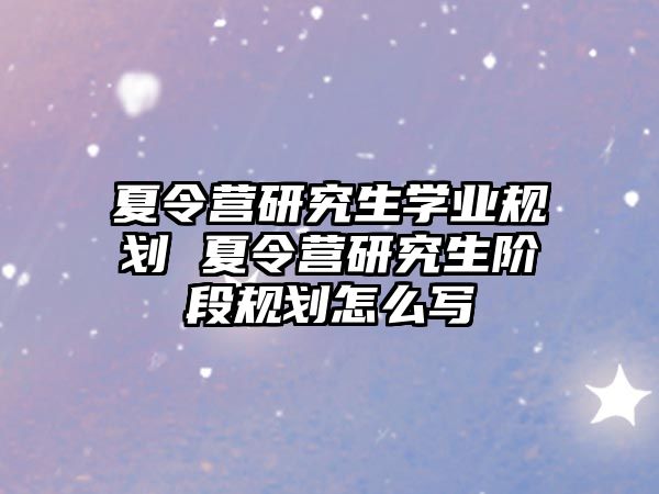 夏令营研究生学业规划 夏令营研究生阶段规划怎么写