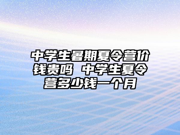 中学生暑期夏令营价钱贵吗 中学生夏令营多少钱一个月