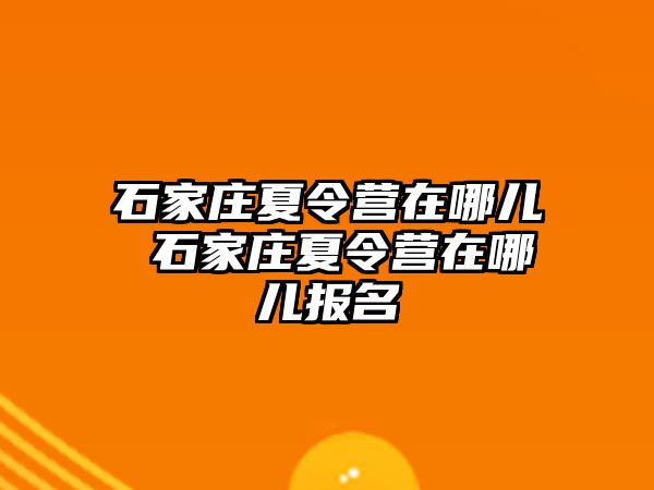 石家庄夏令营在哪儿 石家庄夏令营在哪儿报名