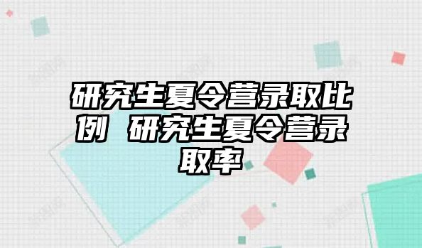 研究生夏令营录取比例 研究生夏令营录取率