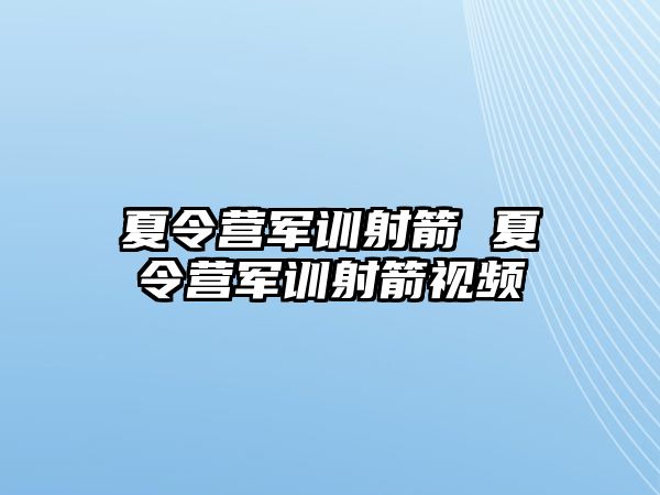 夏令营军训射箭 夏令营军训射箭视频