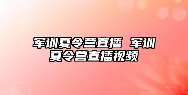 军训夏令营直播 军训夏令营直播视频