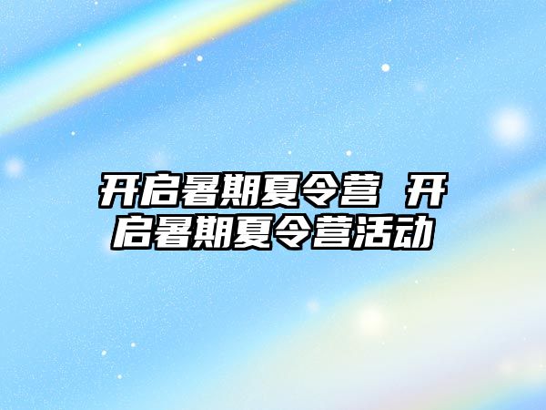 开启暑期夏令营 开启暑期夏令营活动