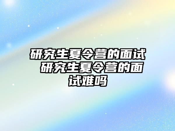 研究生夏令营的面试 研究生夏令营的面试难吗