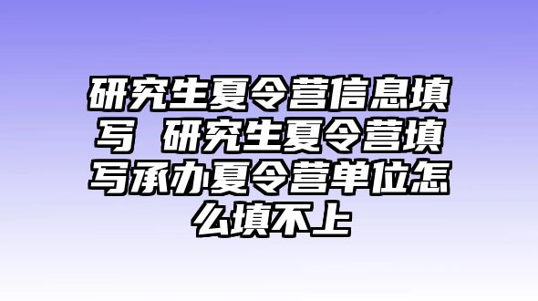 研究生夏令营信息填写 研究生夏令营填写承办夏令营单位怎么填不上