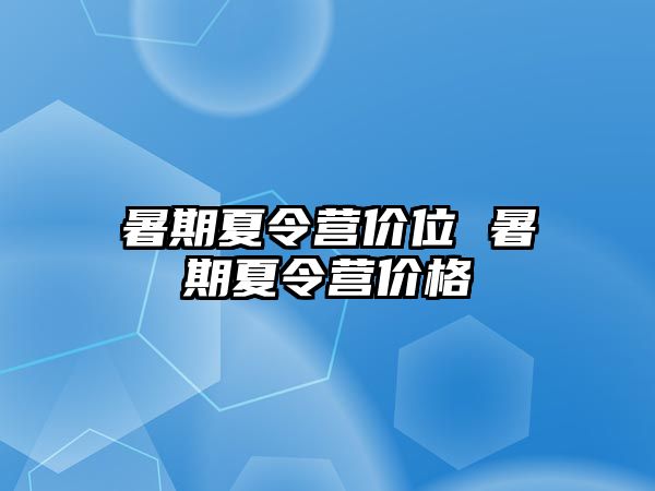 暑期夏令营价位 暑期夏令营价格