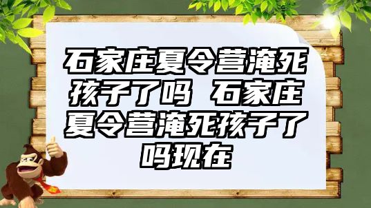 石家庄夏令营淹死孩子了吗 石家庄夏令营淹死孩子了吗现在