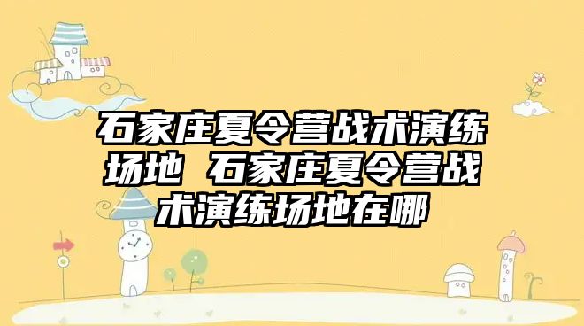 石家庄夏令营战术演练场地 石家庄夏令营战术演练场地在哪