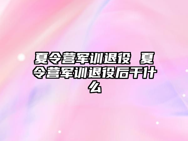 夏令营军训退役 夏令营军训退役后干什么