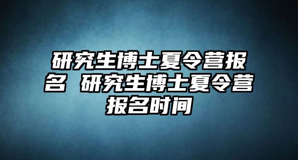 研究生博士夏令营报名 研究生博士夏令营报名时间