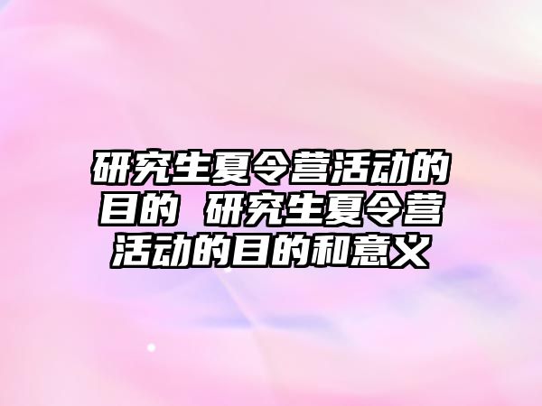 研究生夏令营活动的目的 研究生夏令营活动的目的和意义