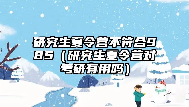 研究生夏令营不符合985（研究生夏令营对考研有用吗）