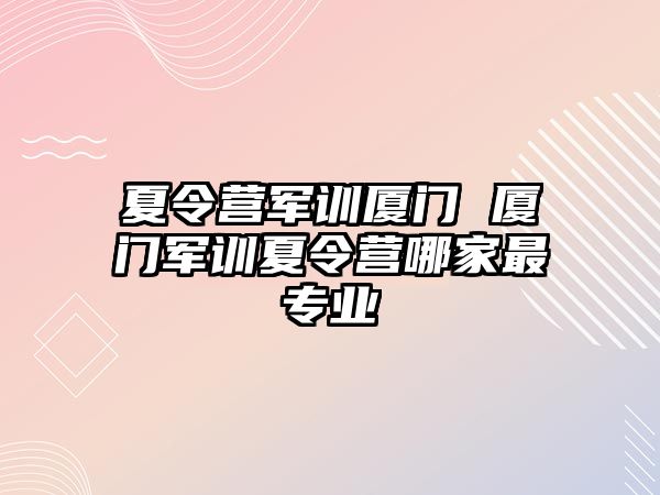 夏令营军训厦门 厦门军训夏令营哪家最专业