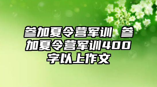 参加夏令营军训 参加夏令营军训400字以上作文