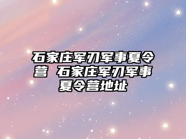 石家庄军刃军事夏令营 石家庄军刃军事夏令营地址