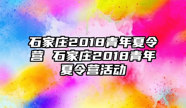 石家庄2018青年夏令营 石家庄2018青年夏令营活动