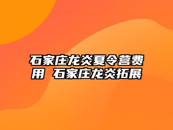 石家庄龙炎夏令营费用 石家庄龙炎拓展