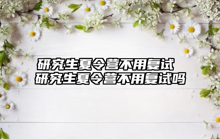 研究生夏令营不用复试 研究生夏令营不用复试吗