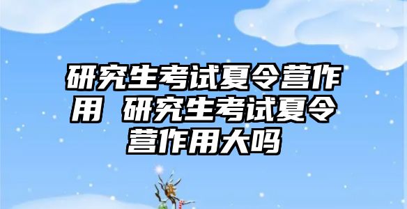 研究生考试夏令营作用 研究生考试夏令营作用大吗