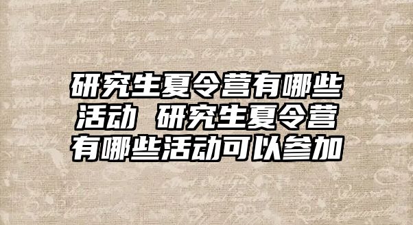 研究生夏令营有哪些活动 研究生夏令营有哪些活动可以参加