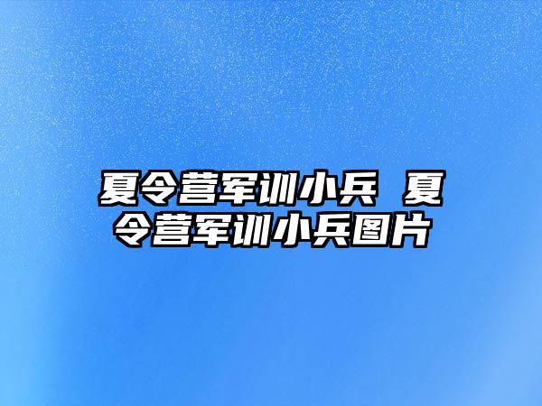 夏令营军训小兵 夏令营军训小兵图片