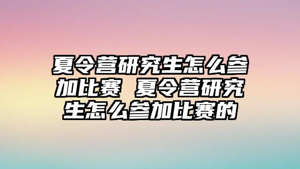 夏令营研究生怎么参加比赛 夏令营研究生怎么参加比赛的