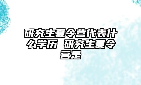 研究生夏令营代表什么学历 研究生夏令营是