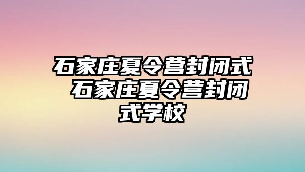 石家庄夏令营封闭式 石家庄夏令营封闭式学校