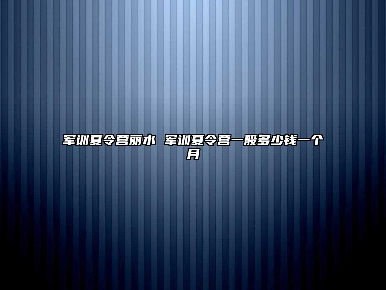 军训夏令营丽水 军训夏令营一般多少钱一个月