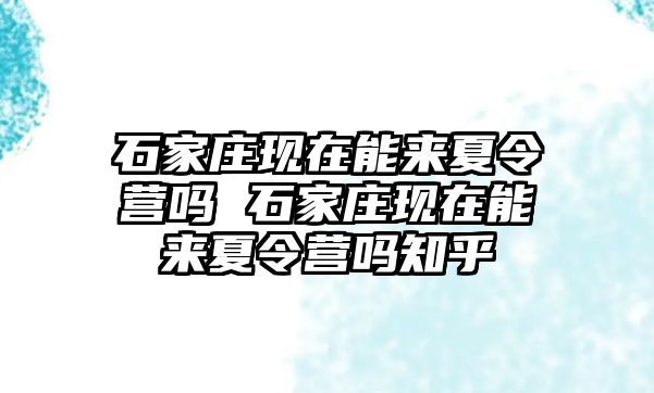 石家庄现在能来夏令营吗 石家庄现在能来夏令营吗知乎