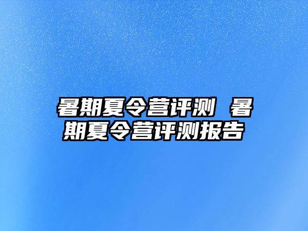 暑期夏令营评测 暑期夏令营评测报告