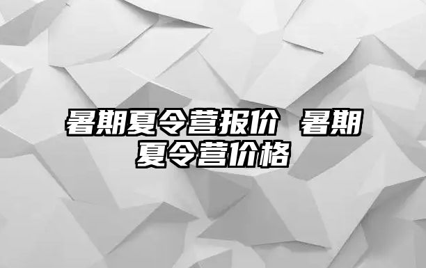 暑期夏令营报价 暑期夏令营价格