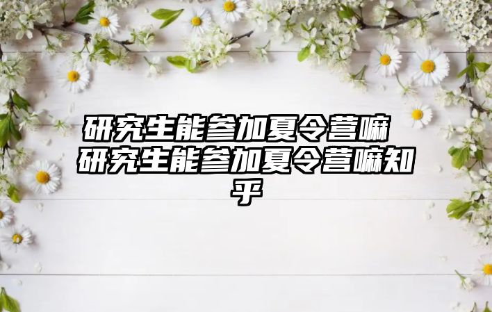 研究生能参加夏令营嘛 研究生能参加夏令营嘛知乎