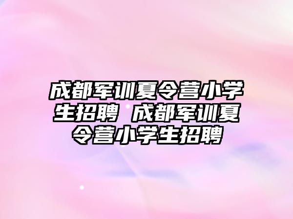 成都军训夏令营小学生招聘 成都军训夏令营小学生招聘