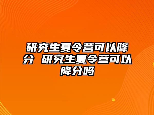 研究生夏令营可以降分 研究生夏令营可以降分吗