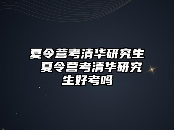 夏令营考清华研究生 夏令营考清华研究生好考吗