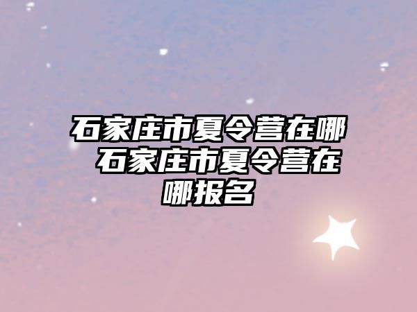 石家庄市夏令营在哪 石家庄市夏令营在哪报名