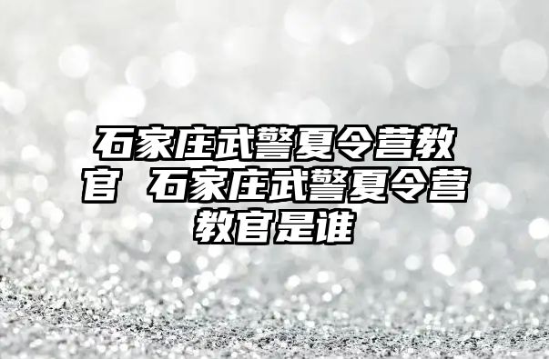 石家庄武警夏令营教官 石家庄武警夏令营教官是谁