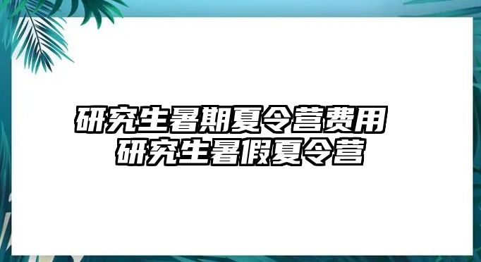 研究生暑期夏令营费用 研究生暑假夏令营