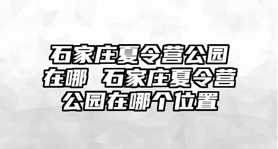 石家庄夏令营公园在哪 石家庄夏令营公园在哪个位置