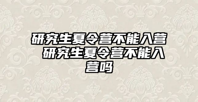 研究生夏令营不能入营 研究生夏令营不能入营吗