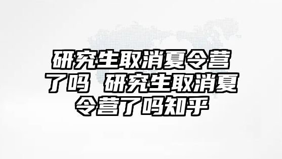 研究生取消夏令营了吗 研究生取消夏令营了吗知乎