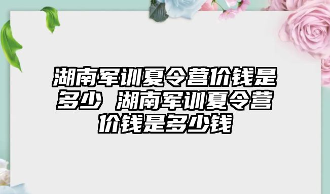 湖南军训夏令营价钱是多少 湖南军训夏令营价钱是多少钱