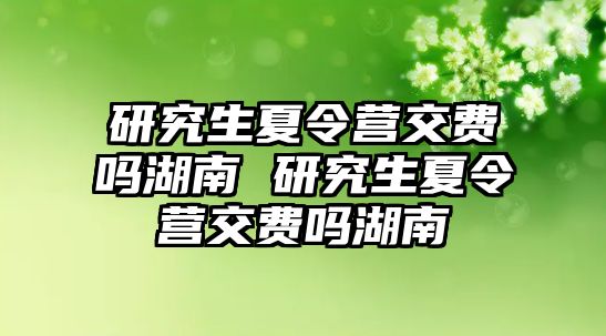 研究生夏令营交费吗湖南 研究生夏令营交费吗湖南