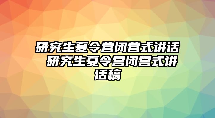 研究生夏令营闭营式讲话 研究生夏令营闭营式讲话稿