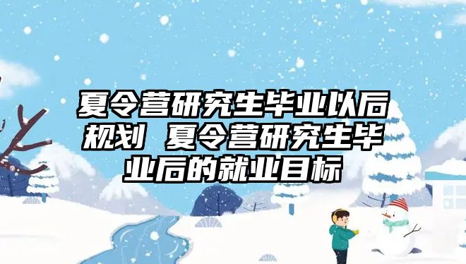 夏令营研究生毕业以后规划 夏令营研究生毕业后的就业目标