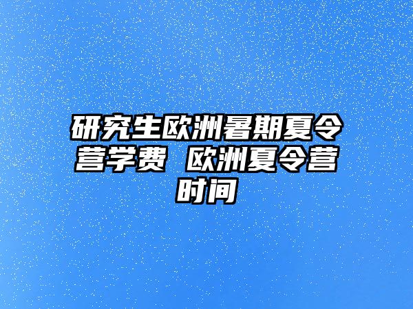 研究生欧洲暑期夏令营学费 欧洲夏令营时间