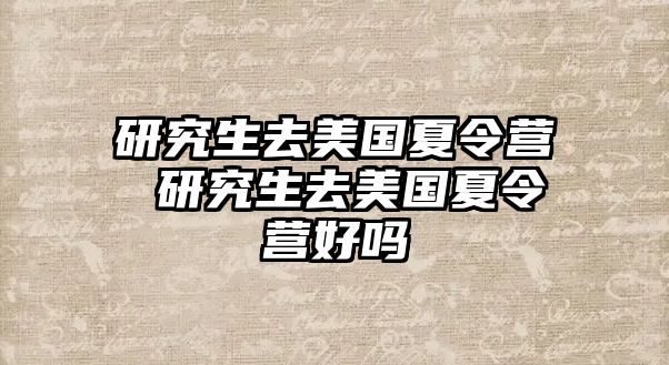 研究生去美国夏令营 研究生去美国夏令营好吗